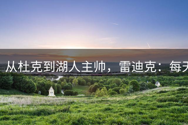 从杜克到湖人主帅，雷迪克：每天像做梦一样