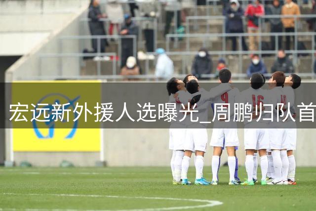 宏远新外援人选曝光 周鹏归队首训谈感受 杜润旺离队引争议